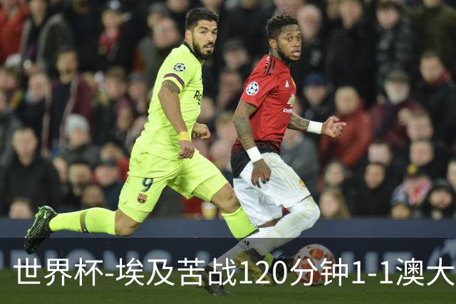 世界杯-埃及苦战120分钟1-1澳大利亚 点球4-2获胜晋级