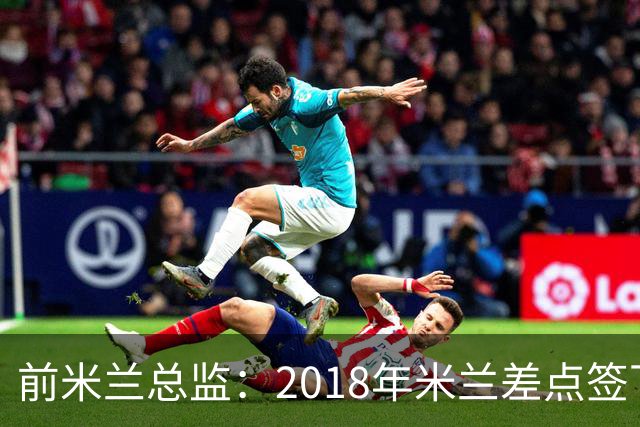 前米兰总监：2018年米兰差点签下C罗 因中资退缩交易最终告吹