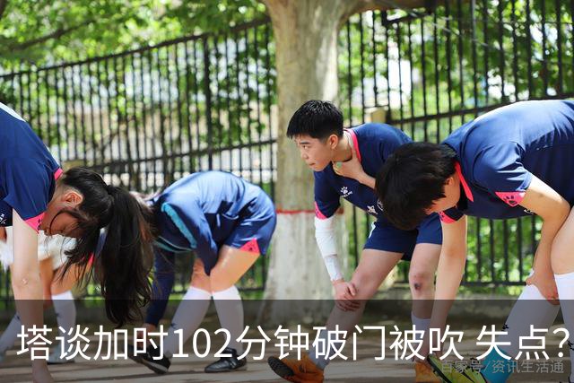 塔谈加时102分钟破门被吹 失点？困难时刻还会承担责任