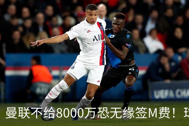 曼联不给8000万恐无缘签M费！球员拒绝表态只去红魔，也愿加盟热刺