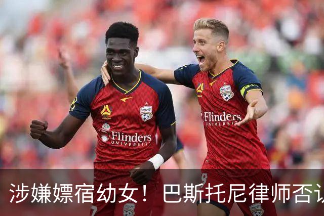 涉嫌嫖宿幼女！巴斯托尼律师否认:没进行过交易 更别说是未成年人